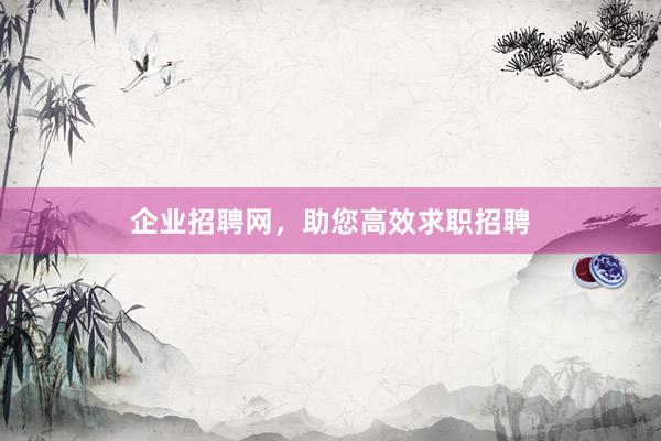 企业招聘网，助您高效求职招聘