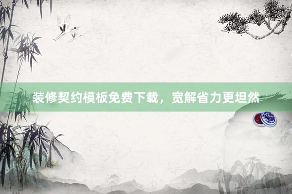 装修契约模板免费下载，宽解省力更坦然