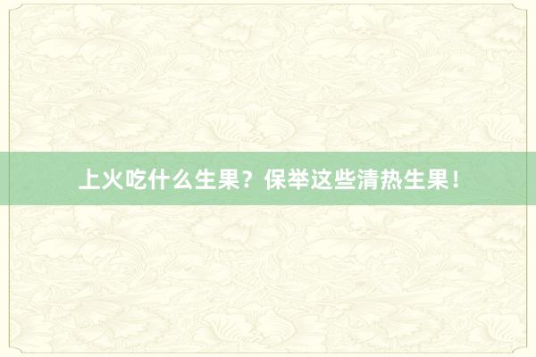 上火吃什么生果？保举这些清热生果！